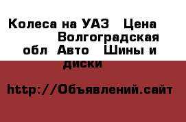 Колеса на УАЗ › Цена ­ 12 000 - Волгоградская обл. Авто » Шины и диски   